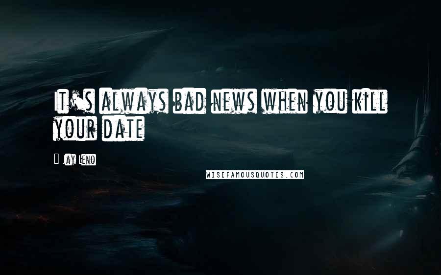 Jay Leno Quotes: It's always bad news when you kill your date