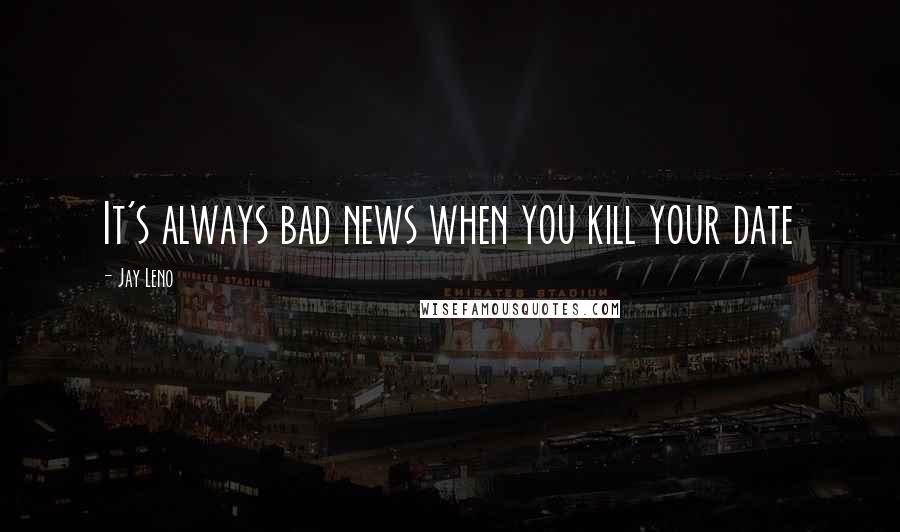 Jay Leno Quotes: It's always bad news when you kill your date