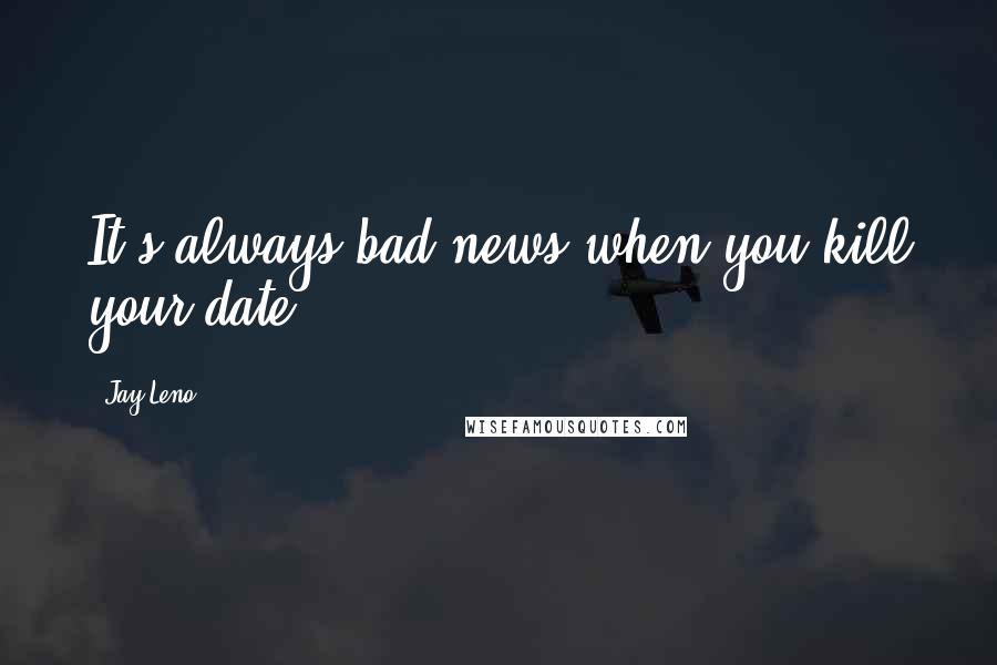 Jay Leno Quotes: It's always bad news when you kill your date