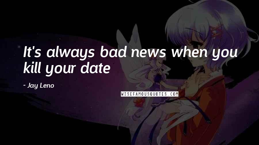 Jay Leno Quotes: It's always bad news when you kill your date