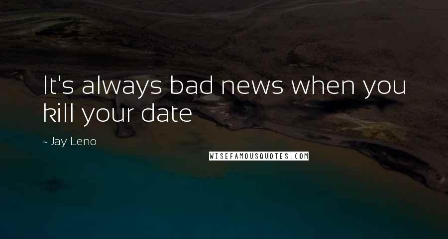 Jay Leno Quotes: It's always bad news when you kill your date