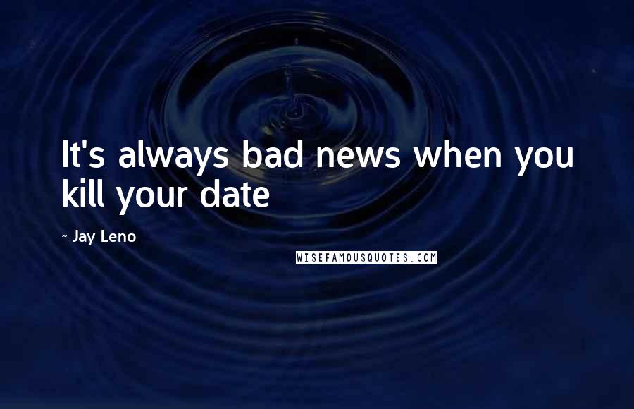 Jay Leno Quotes: It's always bad news when you kill your date