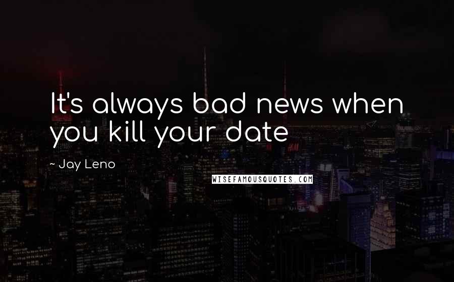 Jay Leno Quotes: It's always bad news when you kill your date