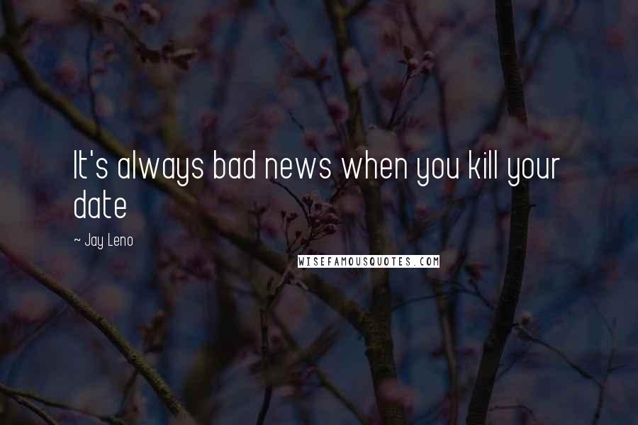 Jay Leno Quotes: It's always bad news when you kill your date