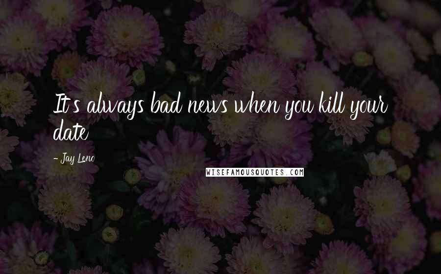 Jay Leno Quotes: It's always bad news when you kill your date