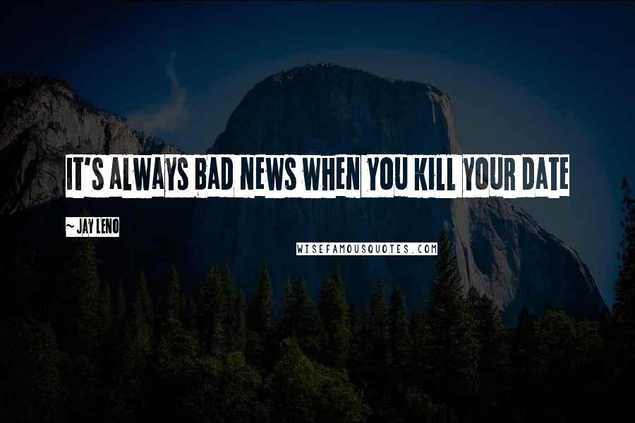 Jay Leno Quotes: It's always bad news when you kill your date