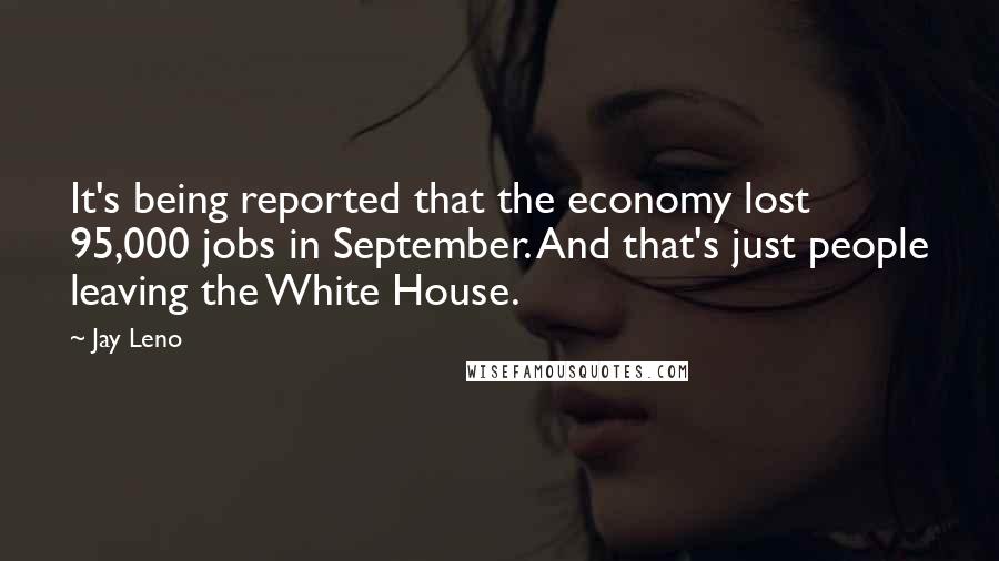 Jay Leno Quotes: It's being reported that the economy lost 95,000 jobs in September. And that's just people leaving the White House.