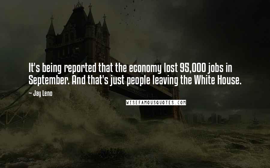 Jay Leno Quotes: It's being reported that the economy lost 95,000 jobs in September. And that's just people leaving the White House.