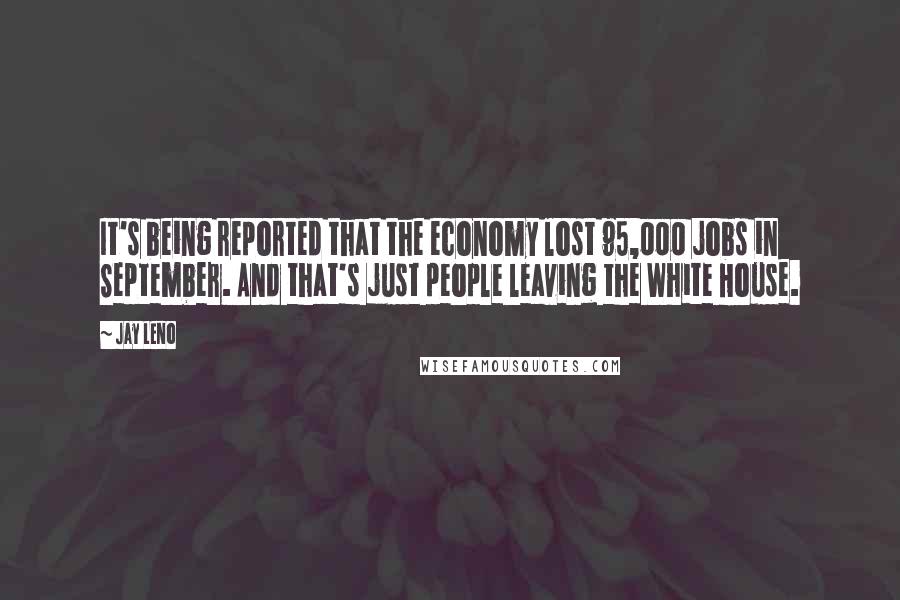 Jay Leno Quotes: It's being reported that the economy lost 95,000 jobs in September. And that's just people leaving the White House.