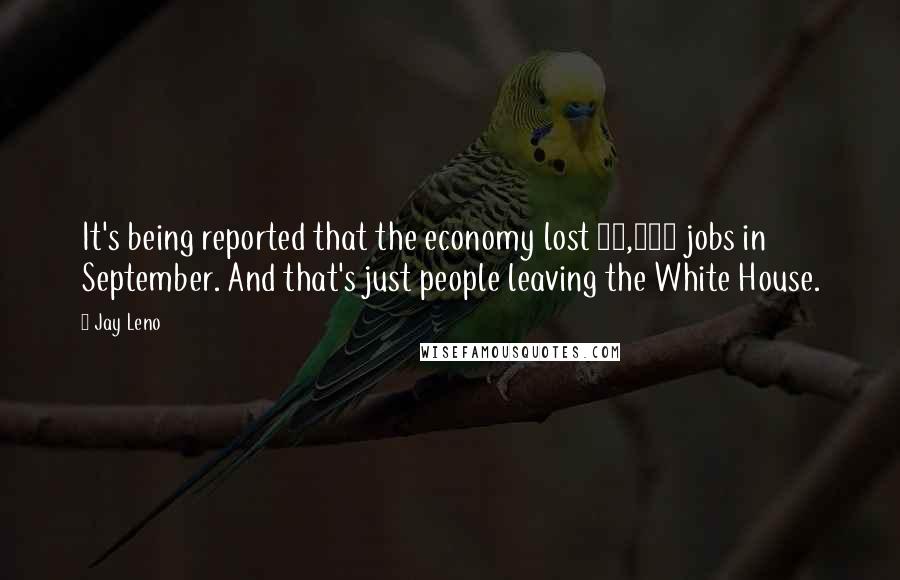Jay Leno Quotes: It's being reported that the economy lost 95,000 jobs in September. And that's just people leaving the White House.