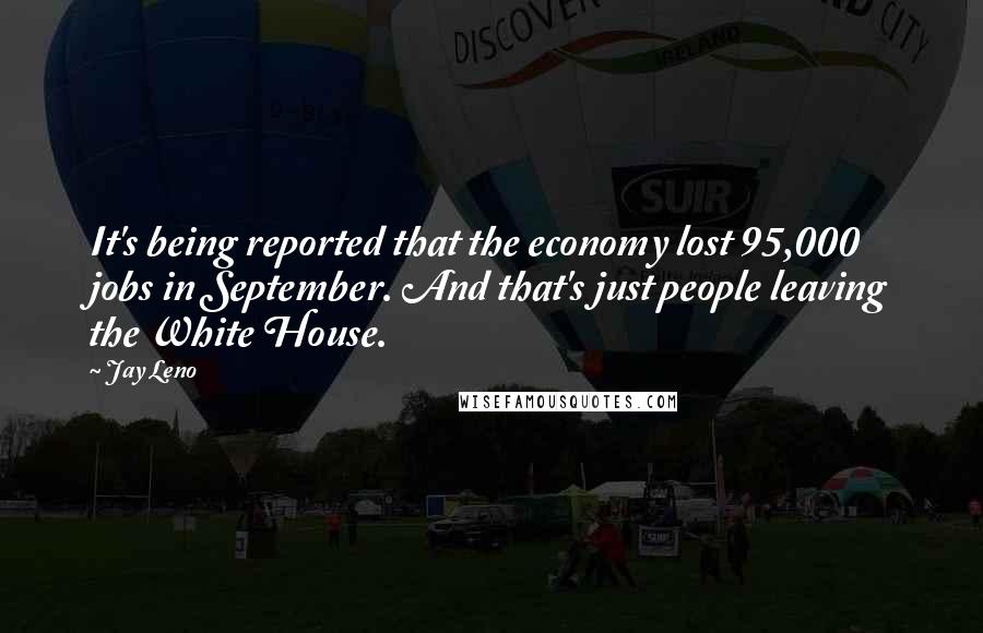 Jay Leno Quotes: It's being reported that the economy lost 95,000 jobs in September. And that's just people leaving the White House.