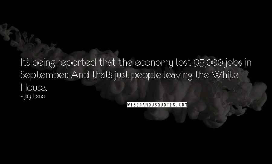 Jay Leno Quotes: It's being reported that the economy lost 95,000 jobs in September. And that's just people leaving the White House.