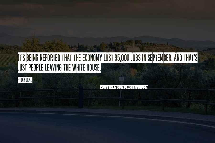 Jay Leno Quotes: It's being reported that the economy lost 95,000 jobs in September. And that's just people leaving the White House.