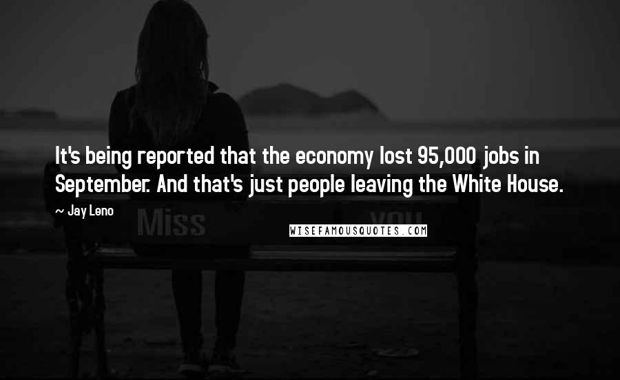 Jay Leno Quotes: It's being reported that the economy lost 95,000 jobs in September. And that's just people leaving the White House.