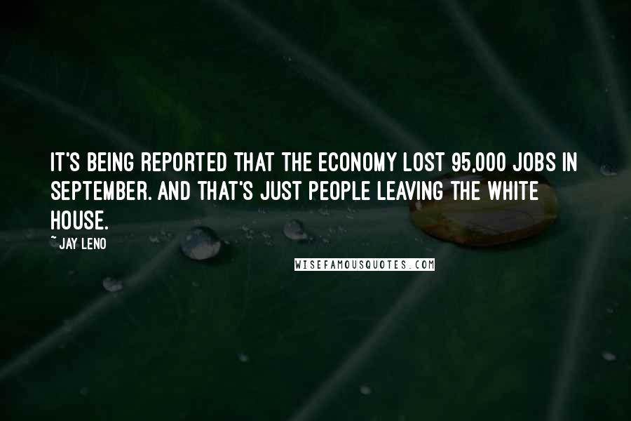 Jay Leno Quotes: It's being reported that the economy lost 95,000 jobs in September. And that's just people leaving the White House.