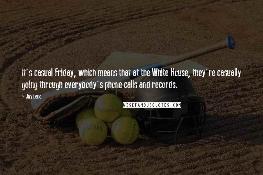 Jay Leno Quotes: It's casual Friday, which means that at the White House, they're casually going through everybody's phone calls and records.