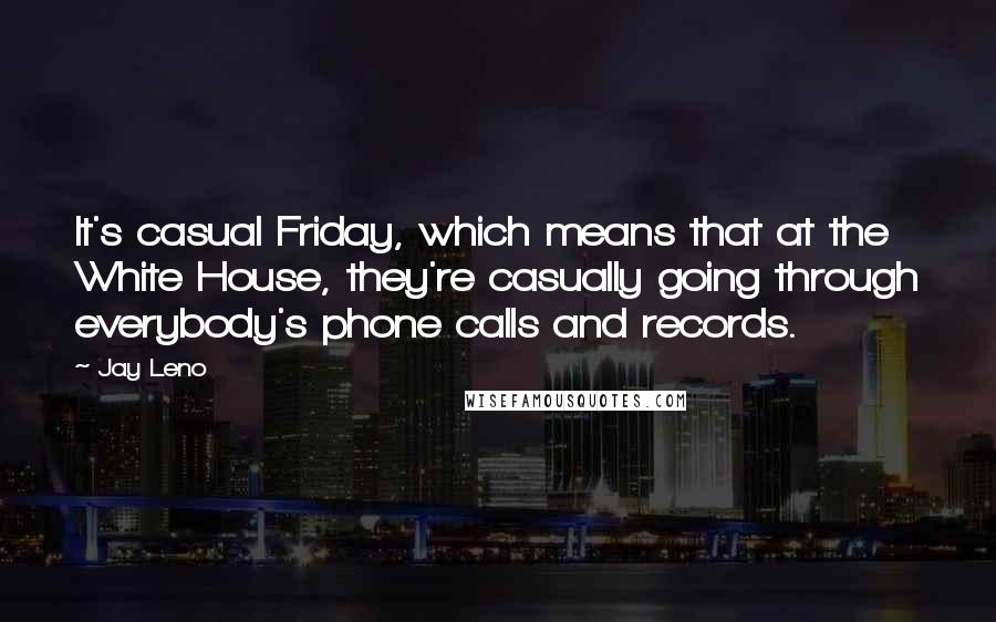 Jay Leno Quotes: It's casual Friday, which means that at the White House, they're casually going through everybody's phone calls and records.