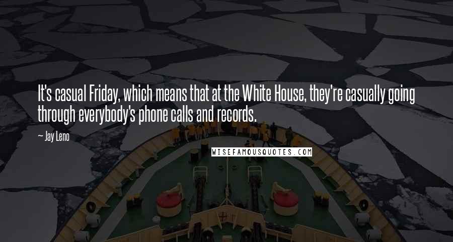 Jay Leno Quotes: It's casual Friday, which means that at the White House, they're casually going through everybody's phone calls and records.