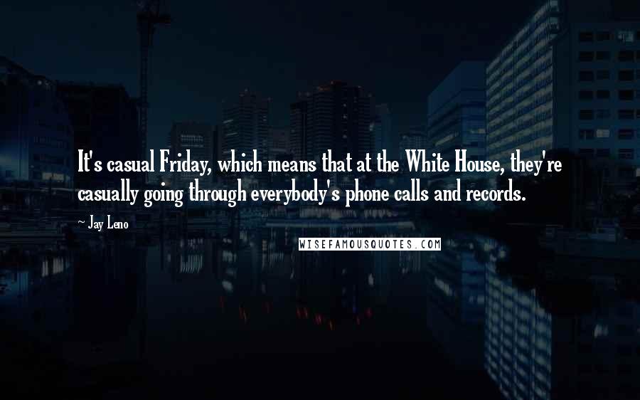 Jay Leno Quotes: It's casual Friday, which means that at the White House, they're casually going through everybody's phone calls and records.