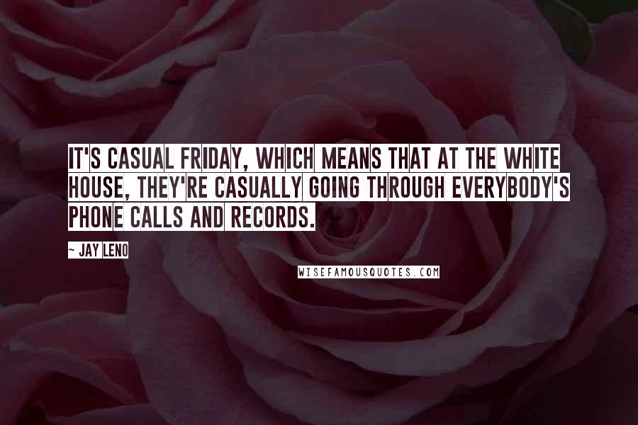 Jay Leno Quotes: It's casual Friday, which means that at the White House, they're casually going through everybody's phone calls and records.