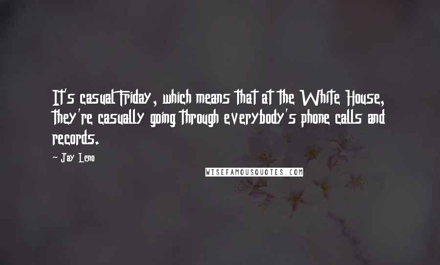 Jay Leno Quotes: It's casual Friday, which means that at the White House, they're casually going through everybody's phone calls and records.