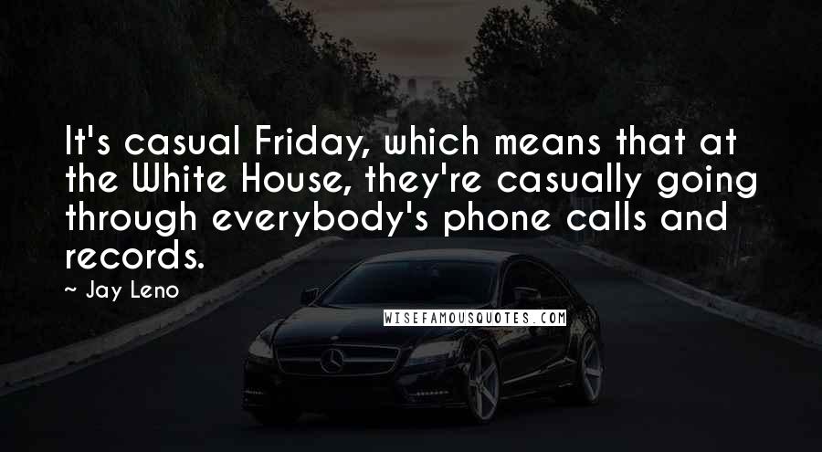 Jay Leno Quotes: It's casual Friday, which means that at the White House, they're casually going through everybody's phone calls and records.