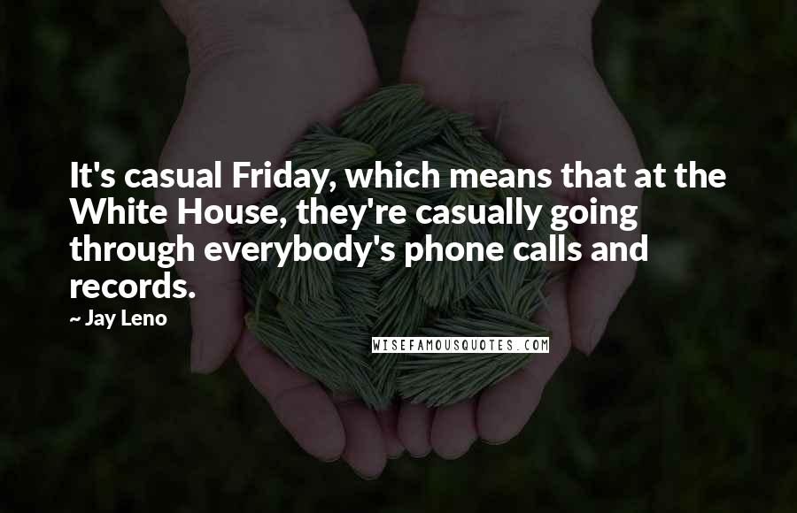 Jay Leno Quotes: It's casual Friday, which means that at the White House, they're casually going through everybody's phone calls and records.