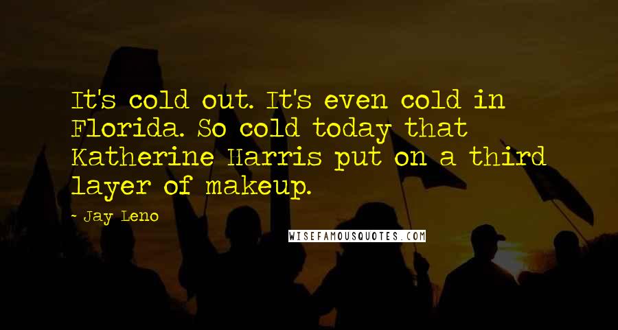 Jay Leno Quotes: It's cold out. It's even cold in Florida. So cold today that Katherine Harris put on a third layer of makeup.