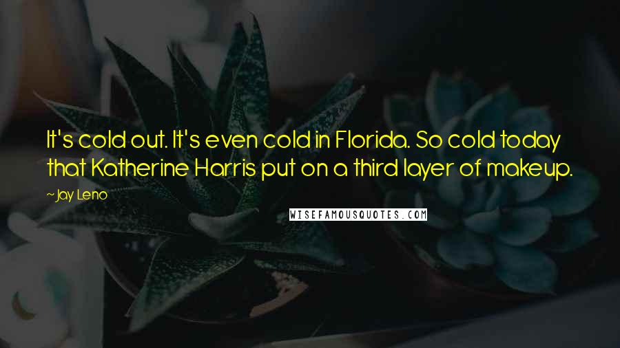 Jay Leno Quotes: It's cold out. It's even cold in Florida. So cold today that Katherine Harris put on a third layer of makeup.