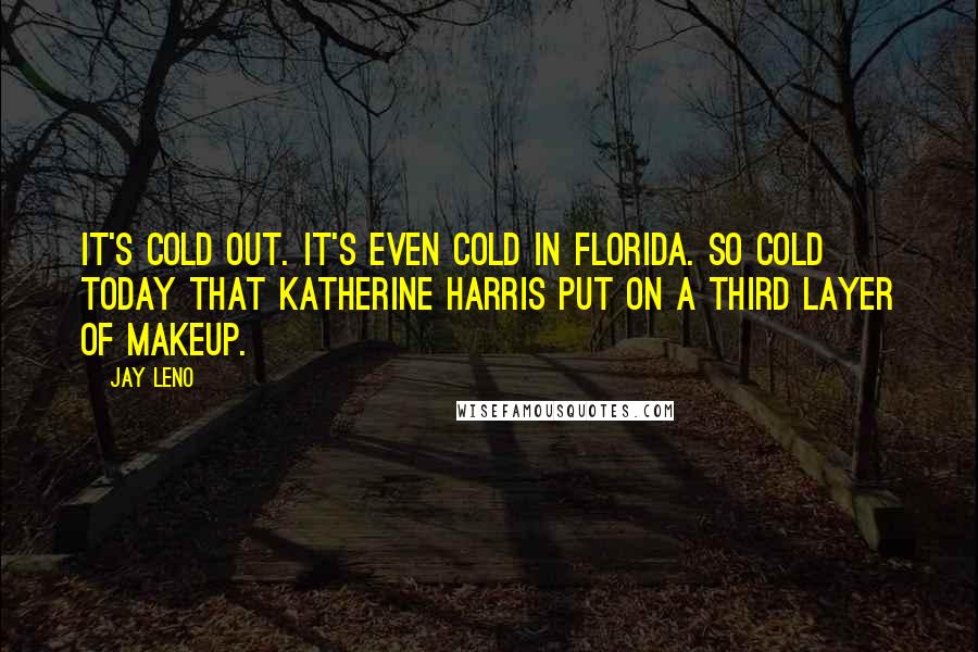 Jay Leno Quotes: It's cold out. It's even cold in Florida. So cold today that Katherine Harris put on a third layer of makeup.