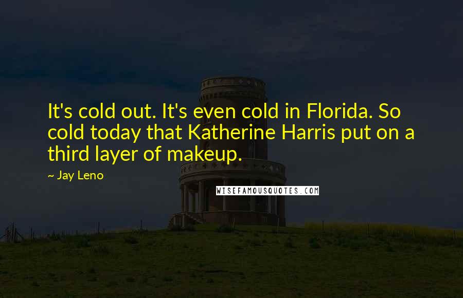 Jay Leno Quotes: It's cold out. It's even cold in Florida. So cold today that Katherine Harris put on a third layer of makeup.