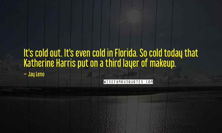 Jay Leno Quotes: It's cold out. It's even cold in Florida. So cold today that Katherine Harris put on a third layer of makeup.