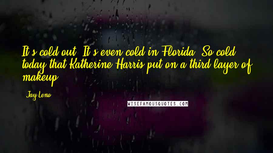 Jay Leno Quotes: It's cold out. It's even cold in Florida. So cold today that Katherine Harris put on a third layer of makeup.