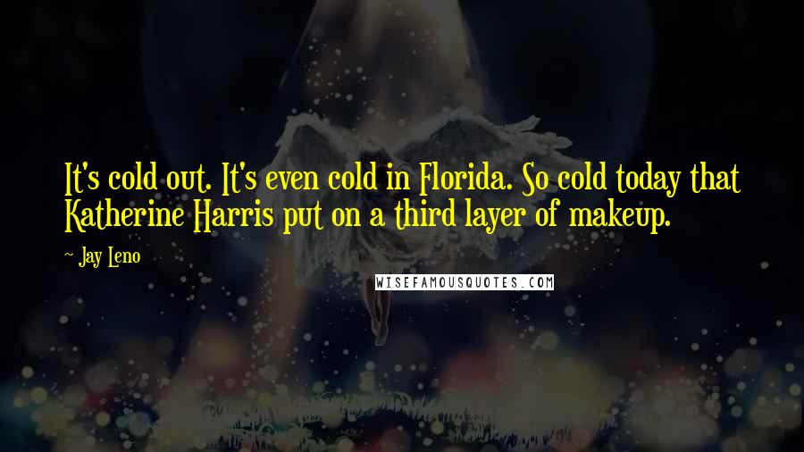 Jay Leno Quotes: It's cold out. It's even cold in Florida. So cold today that Katherine Harris put on a third layer of makeup.