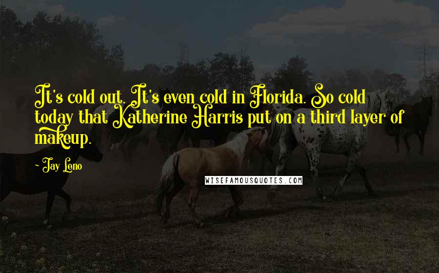 Jay Leno Quotes: It's cold out. It's even cold in Florida. So cold today that Katherine Harris put on a third layer of makeup.