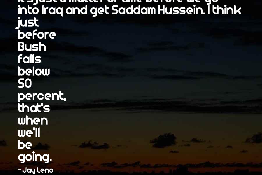 Jay Leno Quotes: It's just a matter of time before we go into Iraq and get Saddam Hussein. I think just before Bush falls below 50 percent, that's when we'll be going.