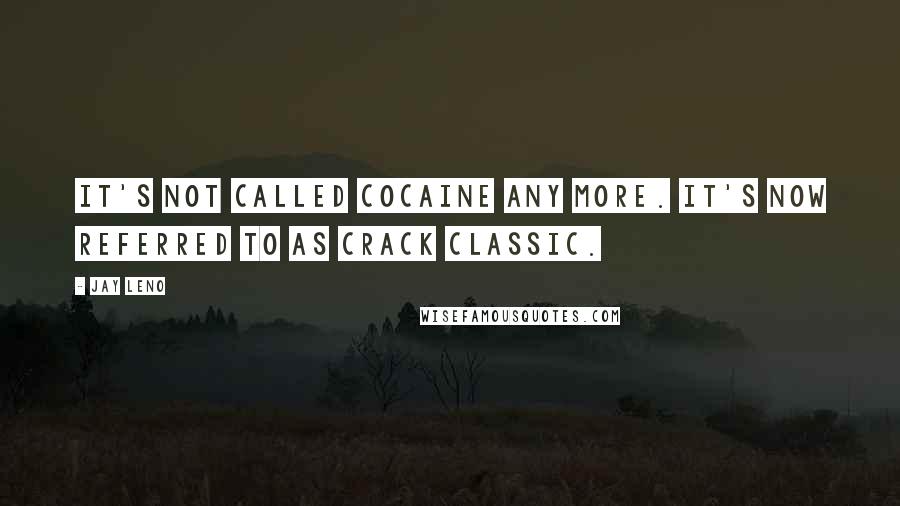Jay Leno Quotes: It's not called cocaine any more. It's now referred to as Crack Classic.