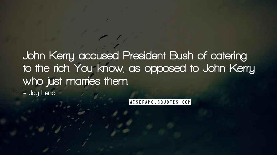 Jay Leno Quotes: John Kerry accused President Bush of catering to the rich. You know, as opposed to John Kerry who just marries them.