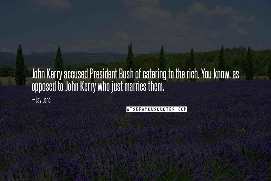 Jay Leno Quotes: John Kerry accused President Bush of catering to the rich. You know, as opposed to John Kerry who just marries them.