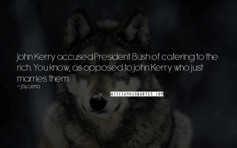 Jay Leno Quotes: John Kerry accused President Bush of catering to the rich. You know, as opposed to John Kerry who just marries them.