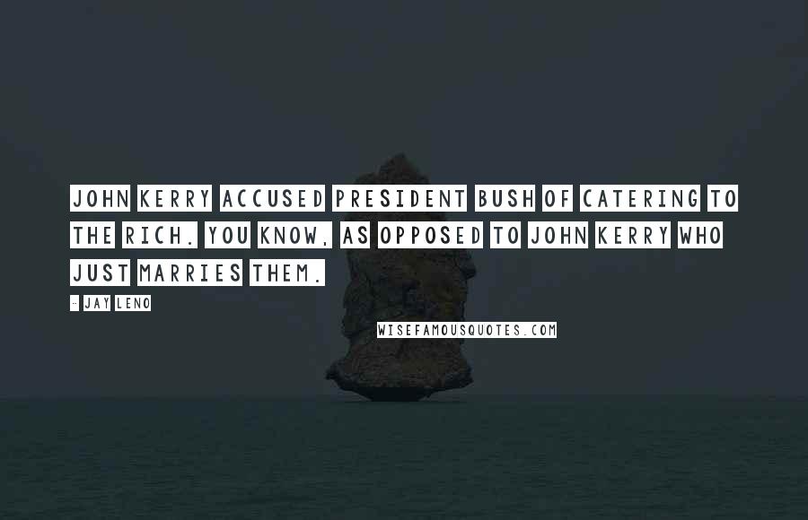 Jay Leno Quotes: John Kerry accused President Bush of catering to the rich. You know, as opposed to John Kerry who just marries them.