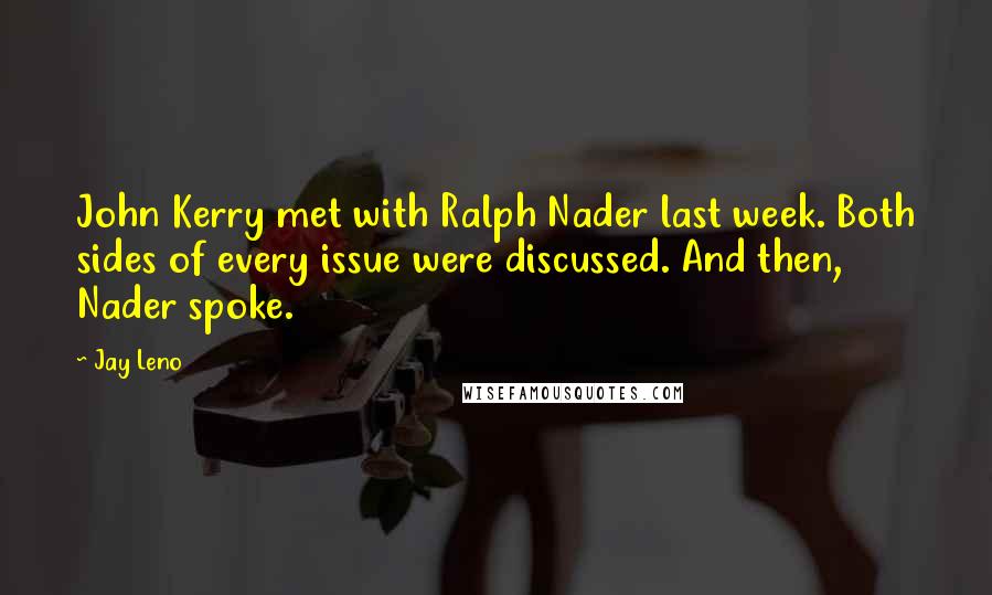 Jay Leno Quotes: John Kerry met with Ralph Nader last week. Both sides of every issue were discussed. And then, Nader spoke.