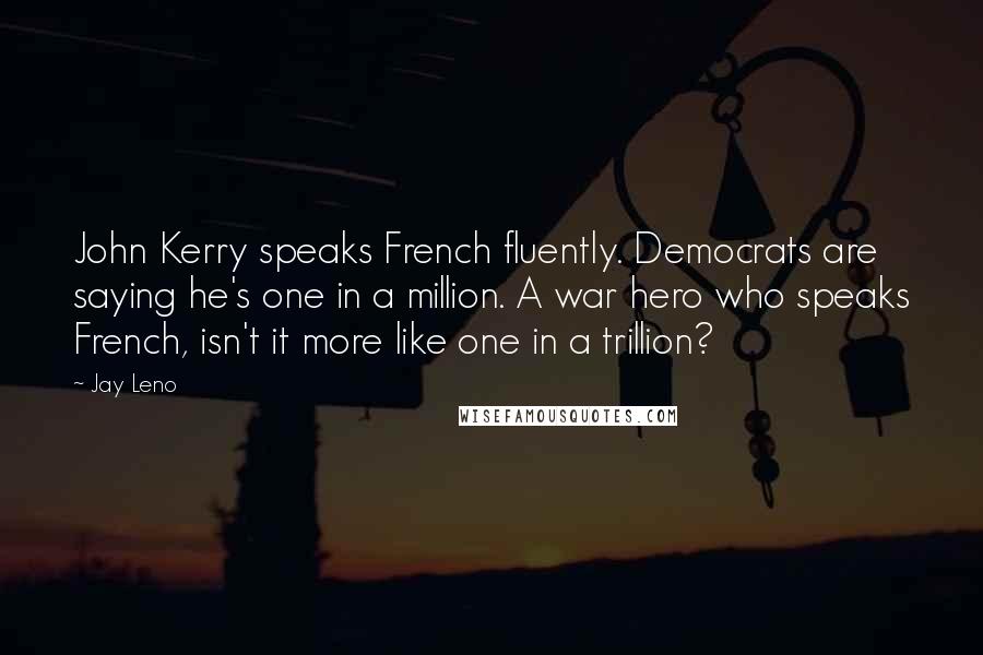 Jay Leno Quotes: John Kerry speaks French fluently. Democrats are saying he's one in a million. A war hero who speaks French, isn't it more like one in a trillion?