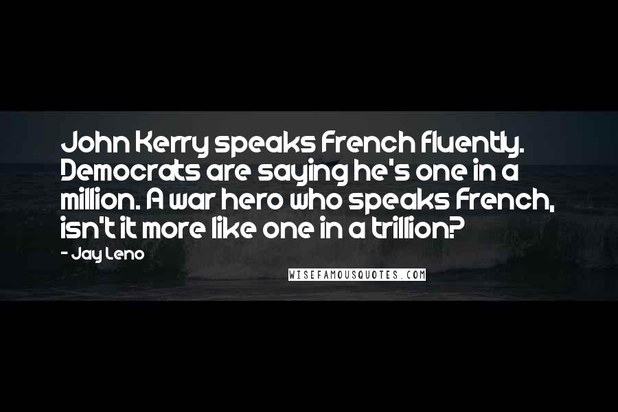 Jay Leno Quotes: John Kerry speaks French fluently. Democrats are saying he's one in a million. A war hero who speaks French, isn't it more like one in a trillion?