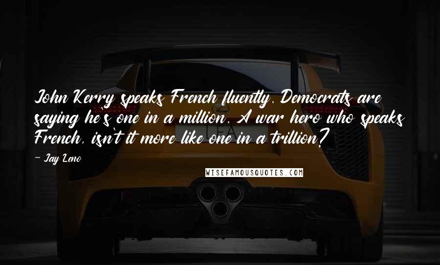 Jay Leno Quotes: John Kerry speaks French fluently. Democrats are saying he's one in a million. A war hero who speaks French, isn't it more like one in a trillion?