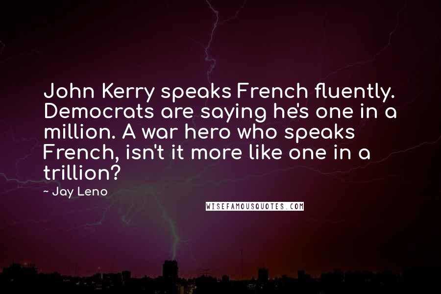 Jay Leno Quotes: John Kerry speaks French fluently. Democrats are saying he's one in a million. A war hero who speaks French, isn't it more like one in a trillion?