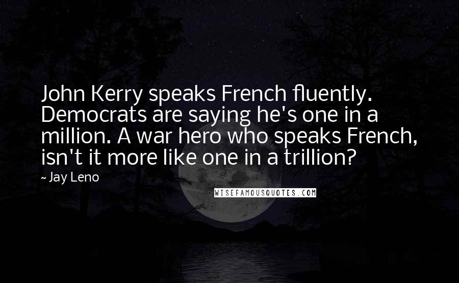 Jay Leno Quotes: John Kerry speaks French fluently. Democrats are saying he's one in a million. A war hero who speaks French, isn't it more like one in a trillion?