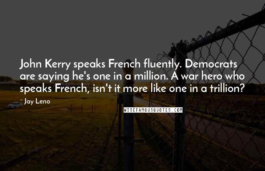 Jay Leno Quotes: John Kerry speaks French fluently. Democrats are saying he's one in a million. A war hero who speaks French, isn't it more like one in a trillion?