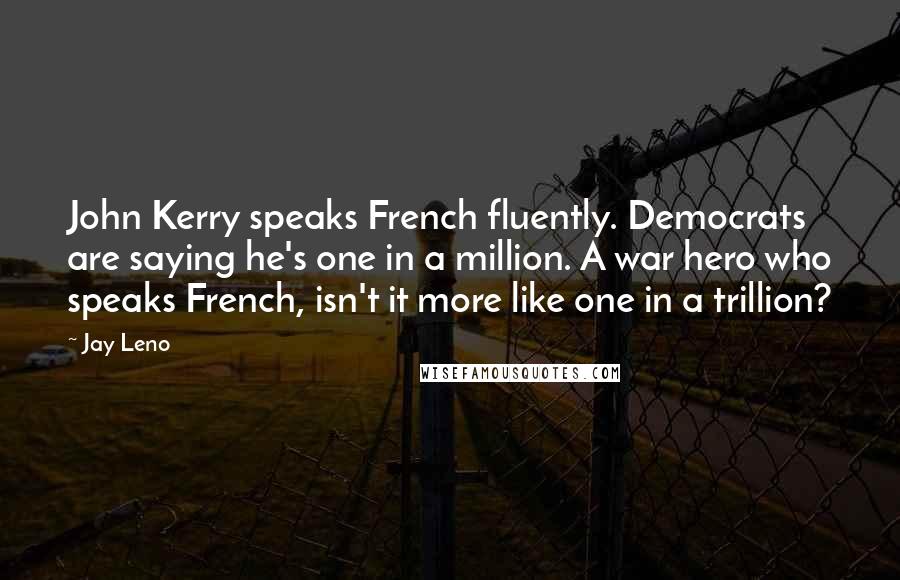 Jay Leno Quotes: John Kerry speaks French fluently. Democrats are saying he's one in a million. A war hero who speaks French, isn't it more like one in a trillion?