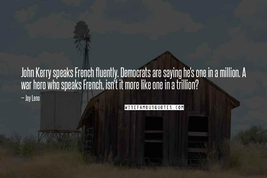 Jay Leno Quotes: John Kerry speaks French fluently. Democrats are saying he's one in a million. A war hero who speaks French, isn't it more like one in a trillion?